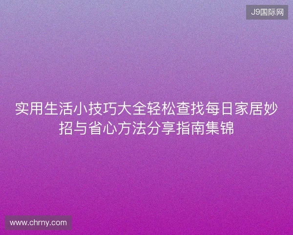 实用生活小技巧大全轻松查找每日家居妙招与省心方法分享指南集锦